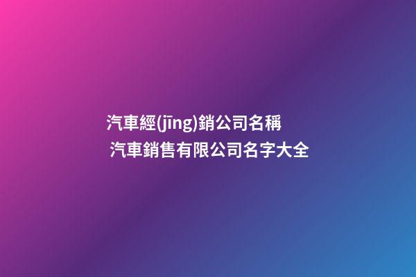 汽車經(jīng)銷公司名稱 汽車銷售有限公司名字大全-第1張-公司起名-玄機(jī)派